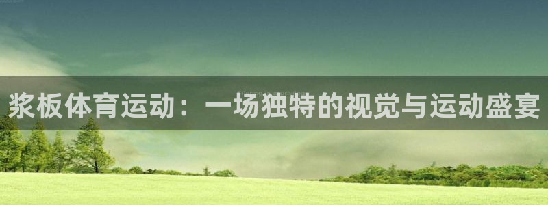 意昂官网注册：浆板体育运动：一场独特的视觉与运动盛宴