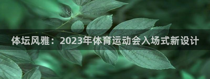 意昂4注册：体坛风雅：2023年体育运动会入场式新设计