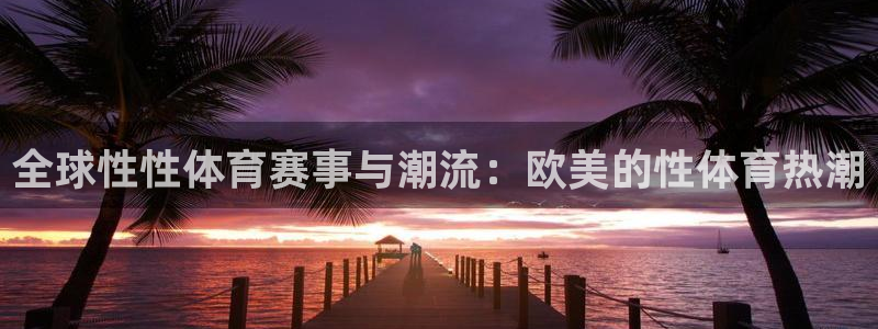 意昂F凯捷体育官网注册：全球性性体育赛事与潮流：欧美的性体育热潮