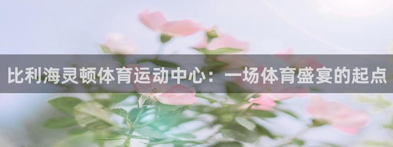 意昂体育官网登录：比利海灵顿体育运动中心：一场体育盛宴的起点