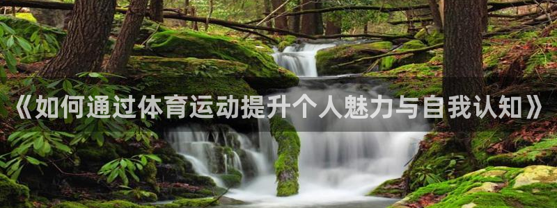 意昂F凯捷平台登录：《如何通过体育运动提升个人魅力与自我认知》