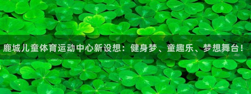 意昂F凯捷3平台登录注册：鹿城儿童体育运动中心新设想：健身梦、童趣乐、梦想舞台！