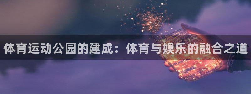 意昂F凯捷f平台注册：体育运动公园的建成：体育与娱乐的融合之道