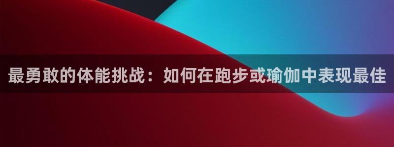 意昂体育：最勇敢的体能挑战：如何在跑步或瑜伽中表现最佳