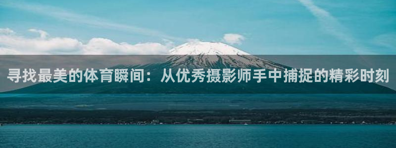意昂F凯捷登录注册：寻找最美的体育瞬间：从优秀摄影师手中捕捉的精彩时刻