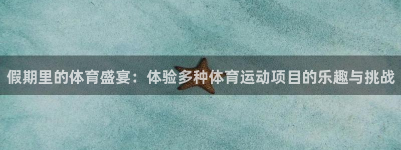 意昂F凯捷体育平台总代理：假期里的体育盛宴：体验多种体育运动项目的乐趣与挑战