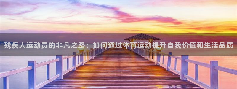 意昂3登录：残疾人运动员的非凡之路：如何通过体育运动提升自我价值和生活品质