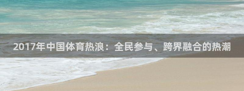 意昂F凯捷体育凯捷平台主管：2017年中国体育热浪：全民参与、跨界融合的热潮