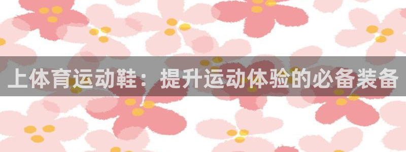 意昂F凯捷体育app下载：上体育运动鞋：提升运动体验的必备装备