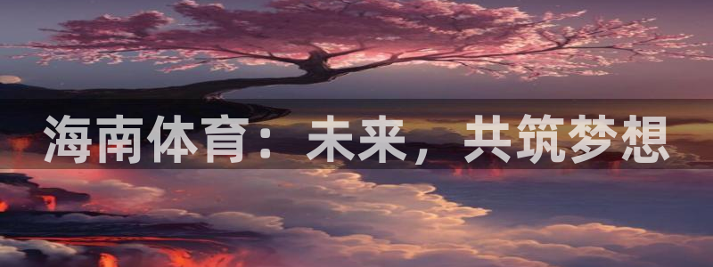 福建意昂F凯捷机电股份公司：海南体育：未来，共筑梦想