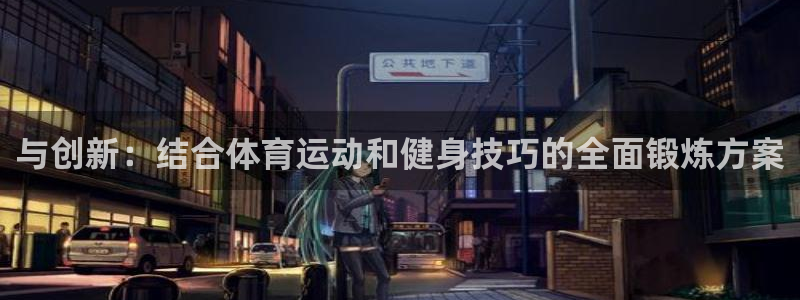 意昂F凯捷3平台登录注册：与创新：结合体育运动和健身技巧的全面锻炼方案